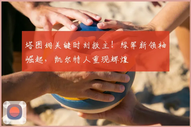 塔图姆关键时刻救主!绿军新领袖崛起,凯尔特人重现辉煌
