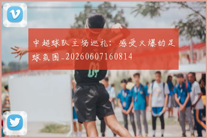 中超球队主场巡礼:感受火爆的足球氛围_20260607160814