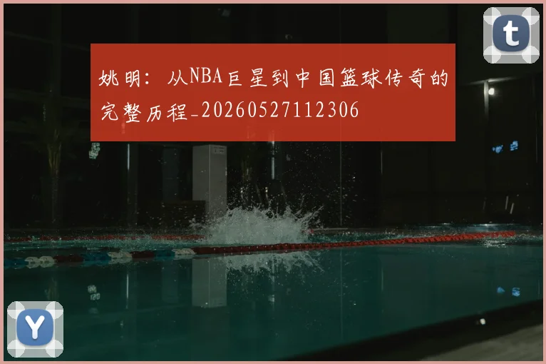 姚明:从NBA巨星到中国篮球传奇的完整历程_20260527112306