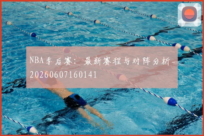 NBA季后赛:最新赛程与对阵分析_20260607160141