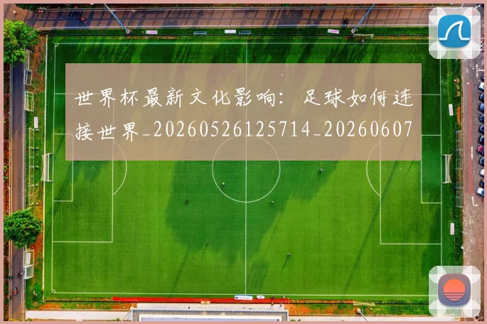 世界杯最新文化影响:足球如何连接世界_20260526125714_20260607160431