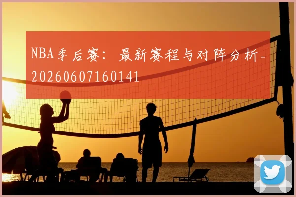 NBA季后赛:最新赛程与对阵分析_20260607160141