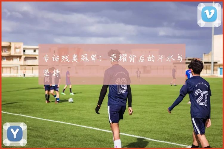 专访残奥冠军:荣耀背后的汗水与坚持