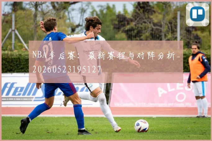 NBA季后赛:最新赛程与对阵分析_20260523195127