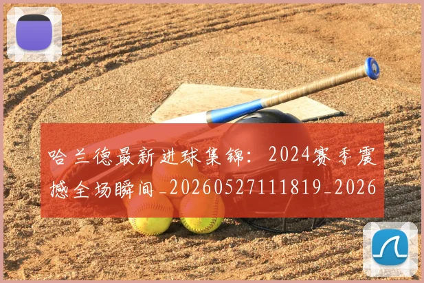 哈兰德最新进球集锦:2024赛季震撼全场瞬间_20260527111819_20260608142754