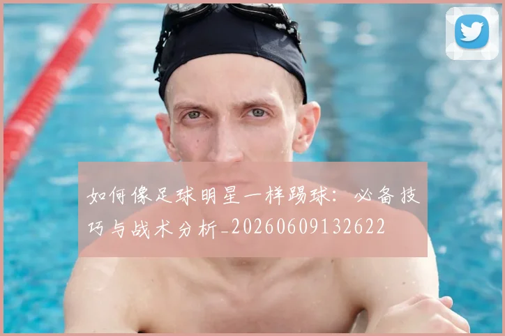 如何像足球明星一样踢球:必备技巧与战术分析_20260609132622