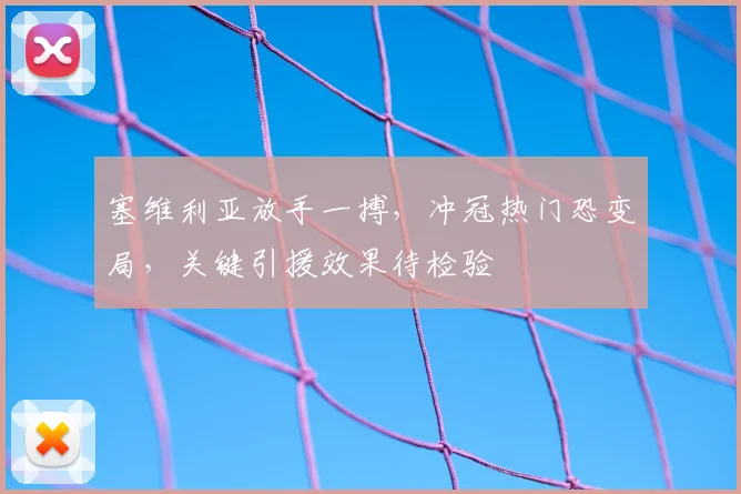 塞维利亚放手一搏,冲冠热门恐变局,关键引援效果待检验