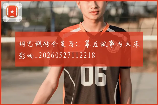姆巴佩转会皇马:幕后故事与未来影响_20260527112218