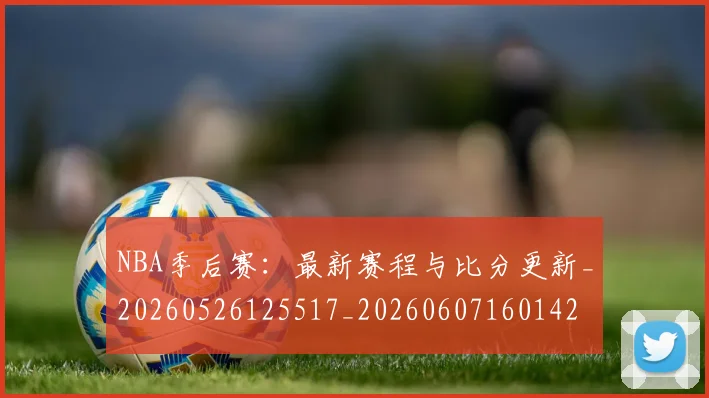 NBA季后赛:最新赛程与比分更新_20260526125517_20260607160142