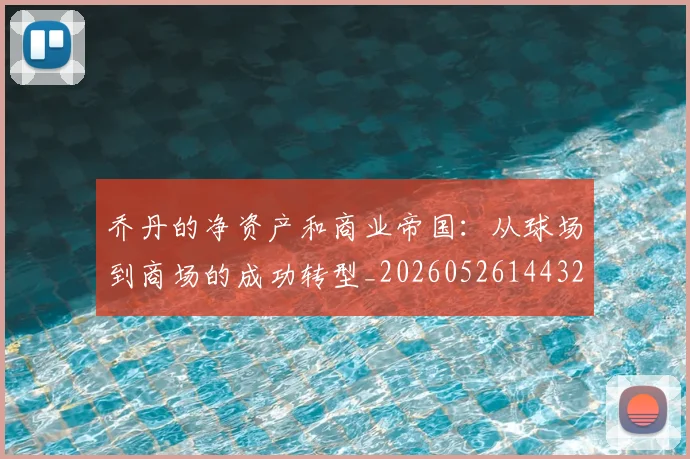 乔丹的净资产和商业帝国:从球场到商场的成功转型_20260526144325_20260608142419