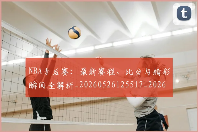 NBA季后赛:最新赛程、比分与精彩瞬间全解析_20260526125517_20260607160141