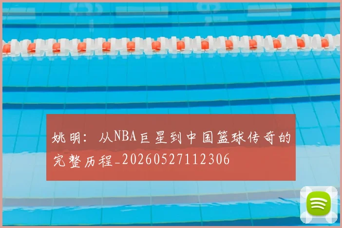 姚明:从NBA巨星到中国篮球传奇的完整历程_20260527112306