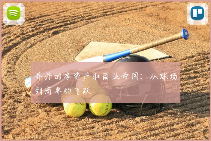 乔丹的净资产和商业帝国:从球场到商界的飞跃