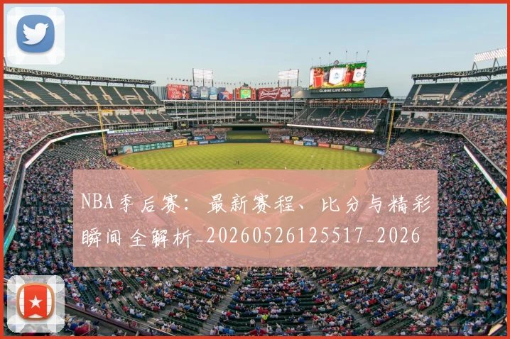 NBA季后赛:最新赛程、比分与精彩瞬间全解析_20260526125517_20260607160141