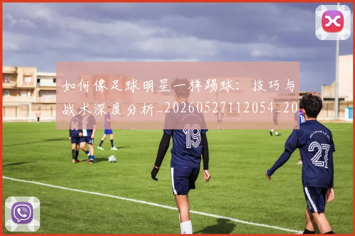 如何像足球明星一样踢球:技巧与战术深度分析_20260527112054_20260609132622