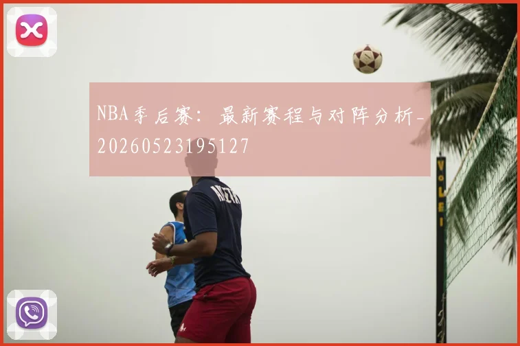NBA季后赛:最新赛程与对阵分析_20260523195127