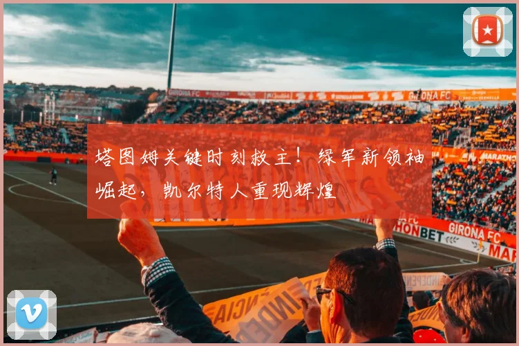 塔图姆关键时刻救主!绿军新领袖崛起,凯尔特人重现辉煌