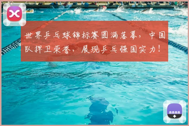 世界乒乓球锦标赛圆满落幕，中国队捍卫荣誉，展现乒乓强国实力！