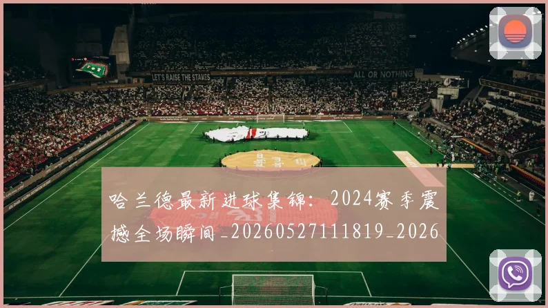 哈兰德最新进球集锦:2024赛季震撼全场瞬间_20260527111819_20260608142754