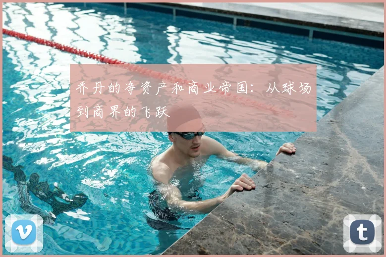 乔丹的净资产和商业帝国:从球场到商界的飞跃