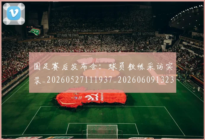 国足赛后发布会:球员教练采访实录_20260527111937_20260609132357